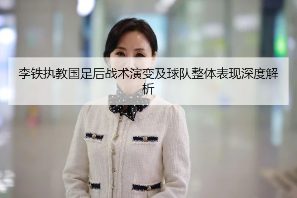 李铁执教国足后战术演变及球队整体表现深度解析